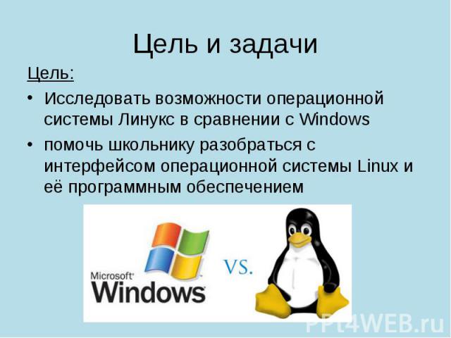 Цель: Цель: Исследовать возможности операционной системы Линукс в сравнении с Windows помочь школьнику разобраться с интерфейсом операционной системы Linux и её программным обеспечением
