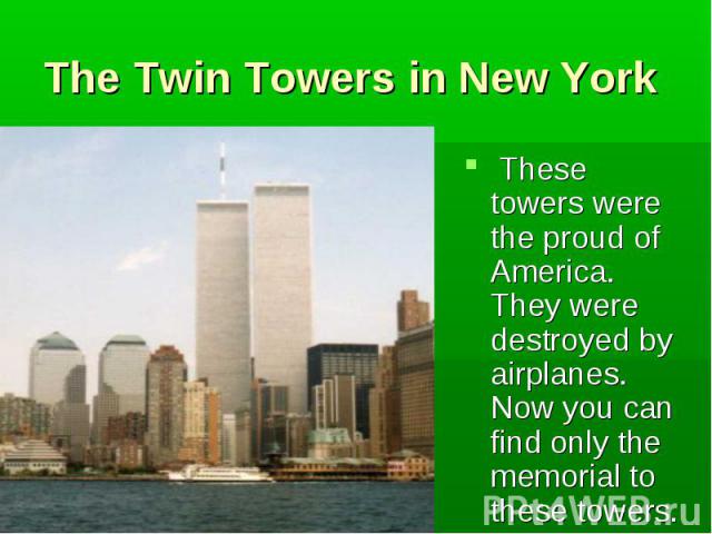 These towers were the proud of America. They were destroyed by airplanes. Now you can find only the memorial to these towers. These towers were the proud of America. They were destroyed by airplanes. Now you can find only the memorial to these towers.