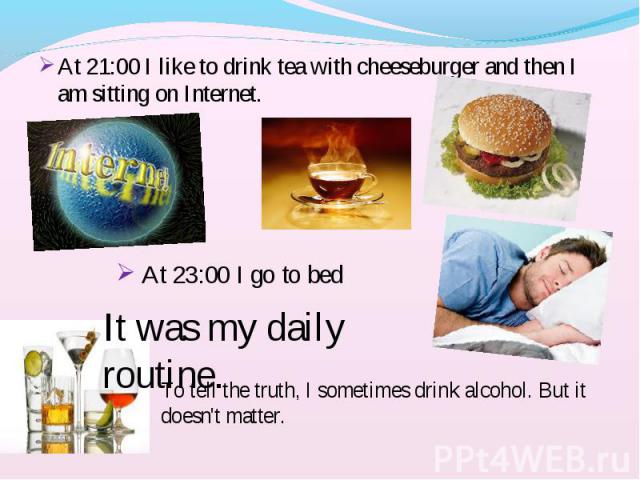 At 21:00 I like to drink tea with cheeseburger and then I am sitting on Internet. At 21:00 I like to drink tea with cheeseburger and then I am sitting on Internet.