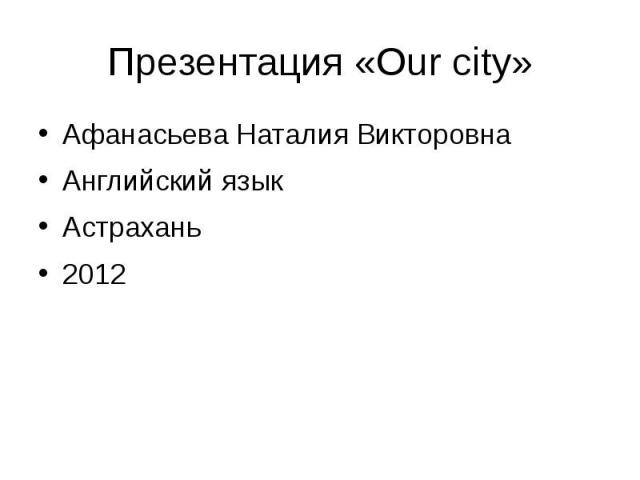 Презентация «Our city» Афанасьева Наталия Викторовна Английский язык Астрахань 2012