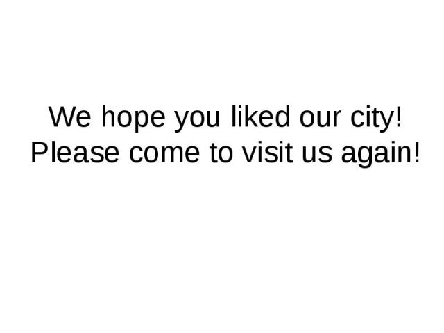 We hope you liked our city! Please come to visit us again!