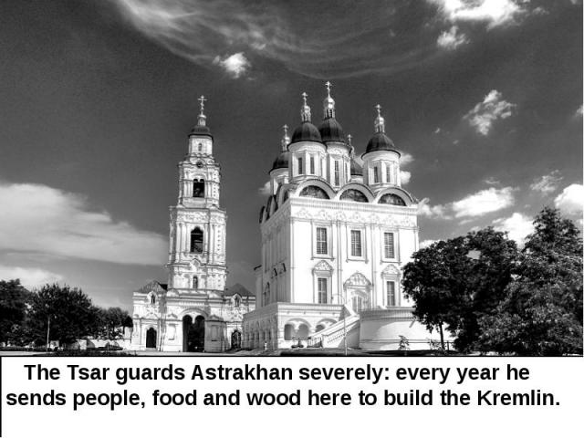 The Tsar guards Astrakhan severely: every year he sends people, food and wood here to build the Kremlin. The Tsar guards Astrakhan severely: every year he sends people, food and wood here to build the Kremlin.