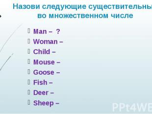 Назови следующие существительные во множественном числе Man – ? Woman – Child –