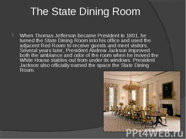 When Thomas Jefferson became President in 1801, he turned the State Dining Room into his office and used the adjacent Red Room to receive guests and meet visitors. Several years later, President Andrew Jackson improved both the ambiance and odor of …