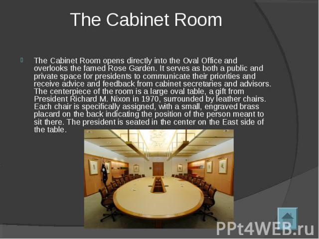 The Cabinet Room opens directly into the Oval Office and overlooks the famed Rose Garden. It serves as both a public and private space for presidents to communicate their priorities and receive advice and feedback from cabinet secretaries and adviso…