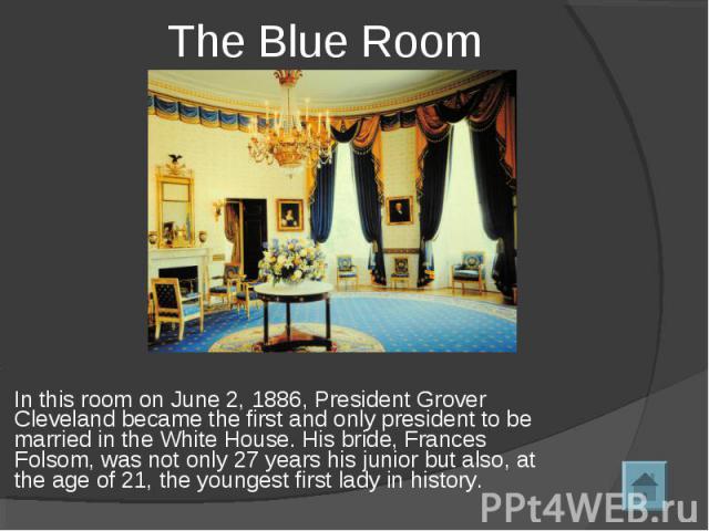 In this room on June 2, 1886, President Grover Cleveland became the first and only president to be married in the White House. His bride, Frances Folsom, was not only 27 years his junior but also, at the age of 21, the youngest first lady in history…