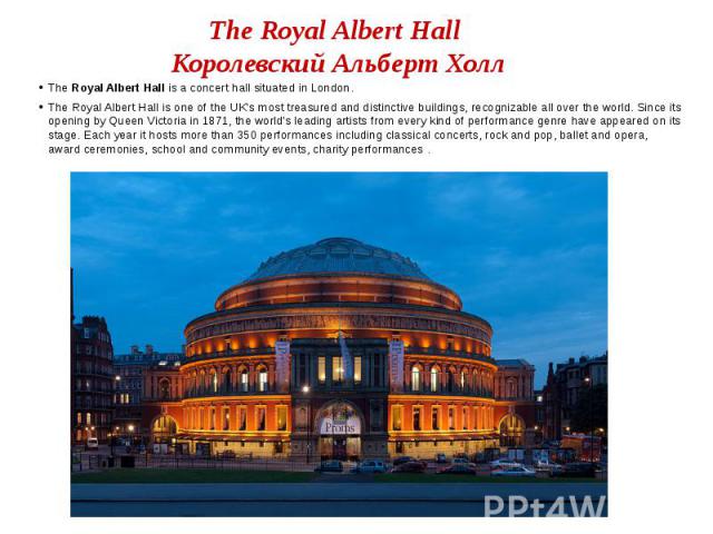 The Royal Albert Hall Королевский Альберт Холл The Royal Albert Hall is a concert hall situated in London. The Royal Albert Hall is one of the UK's most treasured and distinctive buildings, recognizable all over the world. Since its opening by Queen…