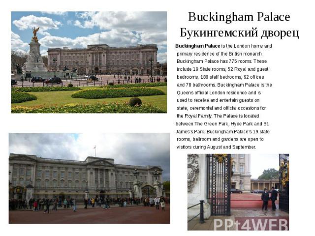 Buckingham Palace Букингемский дворец Buckingham Palace is the London home and primary residence of the British monarch. Buckingham Palace has 775 rooms. These include 19 State rooms, 52 Royal and guest bedrooms, 188 staff bedrooms, 92 offices and 7…