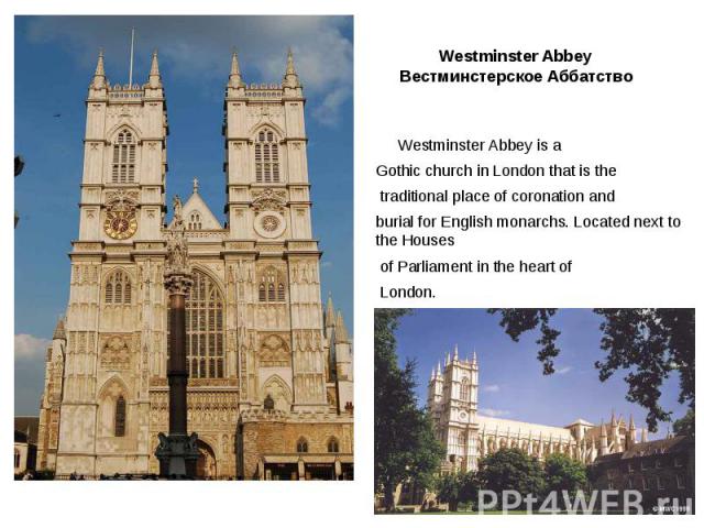 Westminster Abbey Вестминстерское Аббатство Westminster Abbey is a Gothic church in London that is the traditional place of coronation and burial for English monarchs. Located next to the Houses of Parliament in the heart of London.
