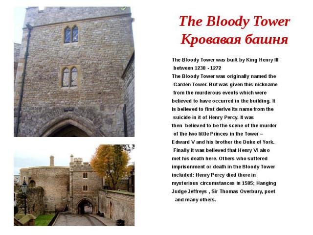 The Bloody Tower Кровавая башня The Bloody Tower was built by King Henry III between 1238 - 1272 The Bloody Tower was originally named the Garden Tower. But was given this nickname from the murderous events which were believed to have occurred in th…