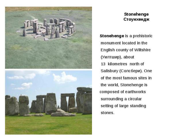 Stonehenge Стоунхендж Stonehenge is a prehistoriс monument located in the English county of Wiltshire (Уилтшир), about 13  kilometres north of Salisbury (Солсбери). One of the most famous sites in the world, Stonehenge is composed of earthworks…