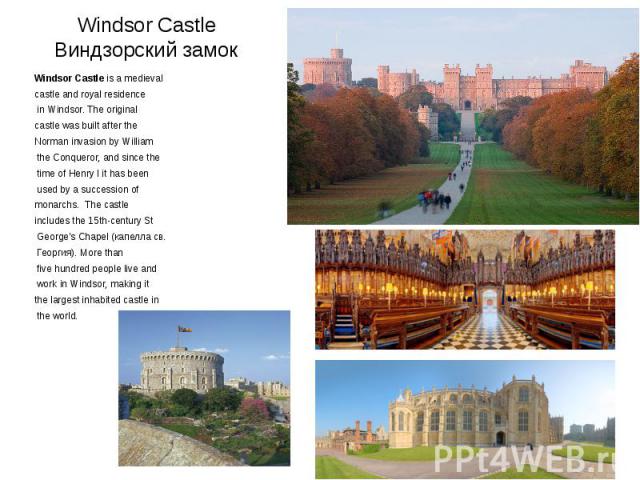 Windsor Castle Виндзорский замок Windsor Castle is a medieval castle and royal residence in Windsor. The original castle was built after the Norman invasion by William the Conqueror, and since the time of Henry I it has been used by a succession of …