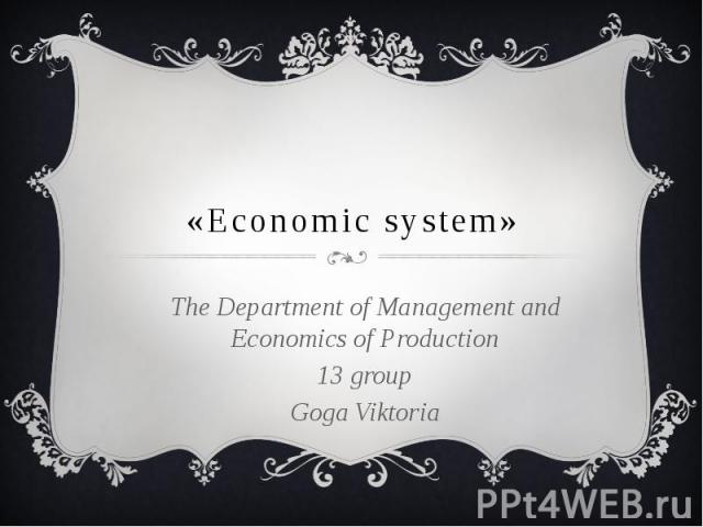 «Economic system» The Department of Management and Economics of Production 13 group Goga Viktoria