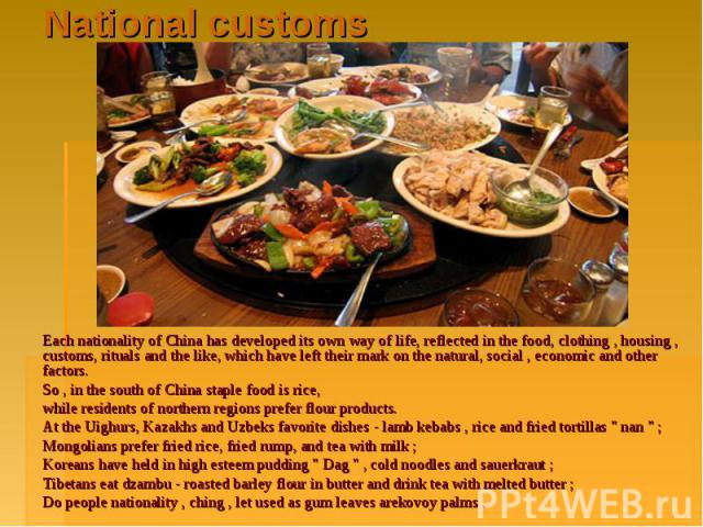 National customs Each nationality of China has developed its own way of life, reflected in the food, clothing , housing , customs, rituals and the like, which have left their mark on the natural, social , economic and other factors. So , in the sout…