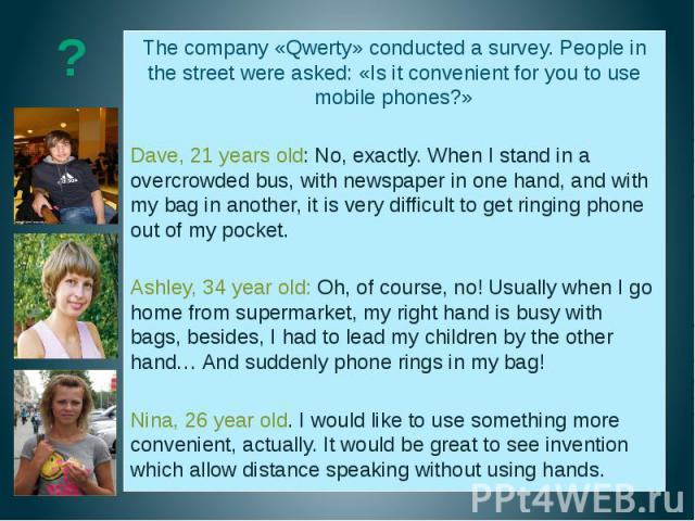 The company «Qwerty» conducted a survey. People in the street were asked: «Is it convenient for you to use mobile phones?» Dave, 21 years old: No, exactly. When I stand in a overcrowded bus, with newspaper in one hand, and with my bag in another, it…