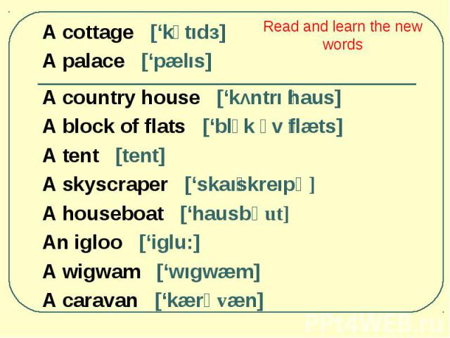 A cottage [‘kכtıdз] A cottage [‘kכtıdз] A palace [‘pælıs] A country house [‘kΛntrı haus] A block of flats [‘blכk כv flæts] A tent [tent] A skyscraper [‘skaı skreıpә] A houseboat [‘hausbәut] An igloo [‘iglu:] A wigwam [‘wıgwæm] A caravan [‘kærәvæn]