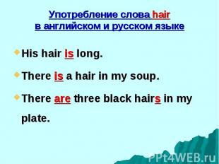 His hair is long. His hair is long. There is a hair in my soup. There are three