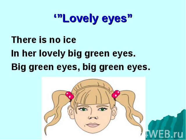 There is no ice There is no ice In her lovely big green eyes. Big green eyes, big green eyes.