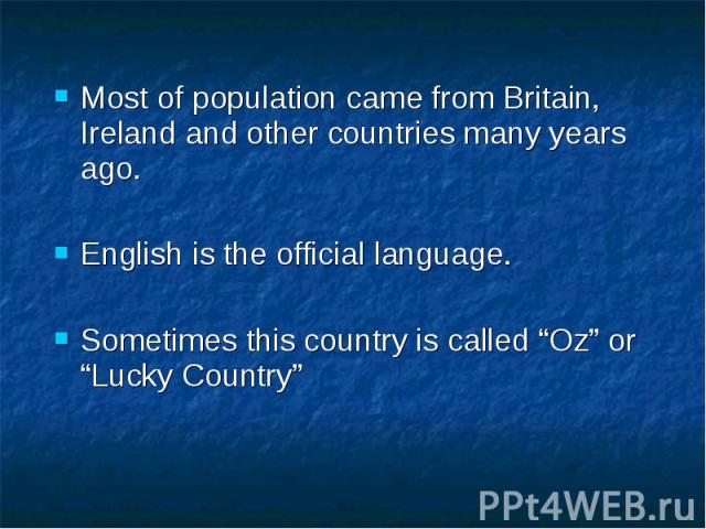 Most of population came from Britain, Ireland and other countries many years ago. Most of population came from Britain, Ireland and other countries many years ago. English is the official language. Sometimes this country is called “Oz” or “Lucky Country”