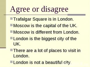 Agree or disagree Trafalgar Square is in London. Moscow is the capital of the UK