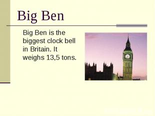 Big Ben Big Ben is the biggest clock bell in Britain. It weighs 13,5 tons.