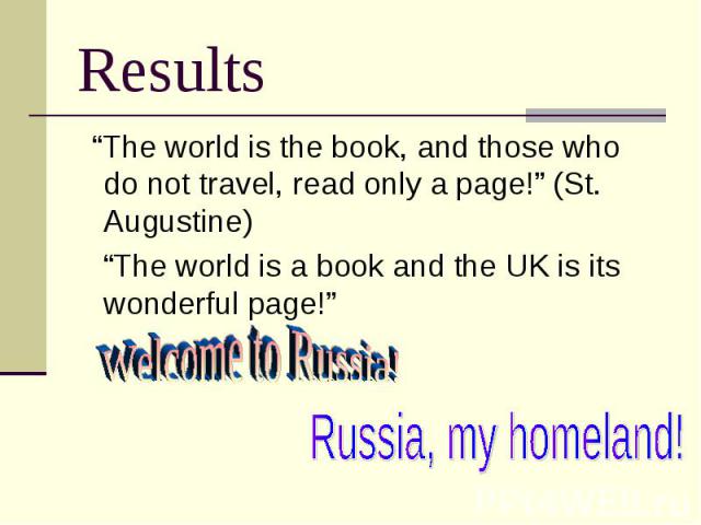 Results “The world is the book, and those who do not travel, read only a page!” (St. Augustine) “The world is a book and the UK is its wonderful page!”