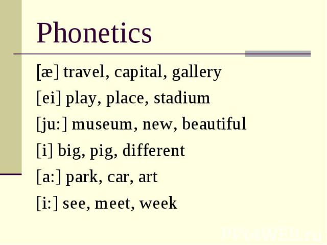 Phonetics [æ] travel, capital, gallery [ei] play, place, stadium [ju:] museum, new, beautiful [i] big, pig, different [a:] park, car, art [i:] see, meet, week
