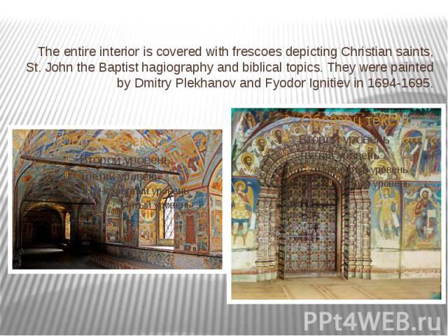 The entire interior is covered with frescoes depicting Christian saints, St. John the Baptist hagiography and biblical topics. They were painted by Dmitry Plekhanov and Fyodor Ignitiev in 1694-1695. The entire interior is covered with frescoes depic…