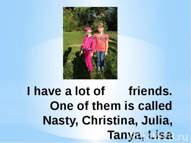 I have a lot of friends. One of them is called Nasty, Christina, Julia, Tanya, Lisa