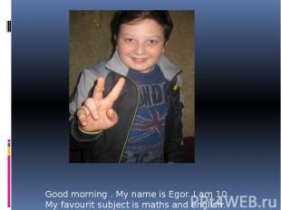 Good morning . My name is Egor. I am 10. My favourit subject is maths and englis