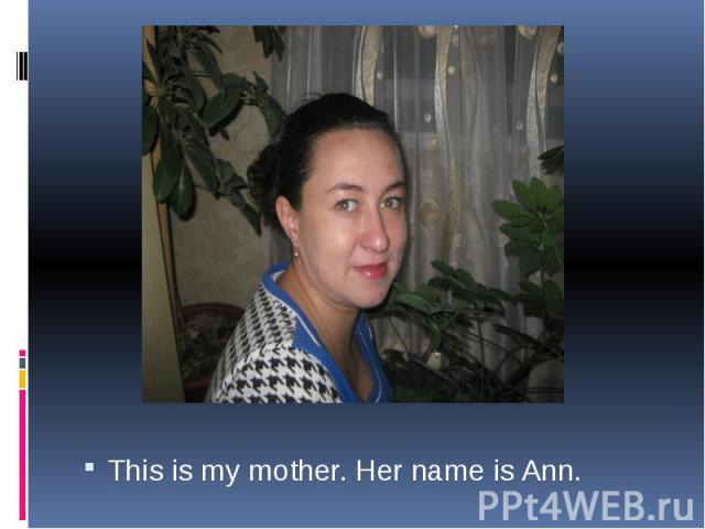 This is my mother. Her name is Ann. This is my mother. Her name is Ann.
