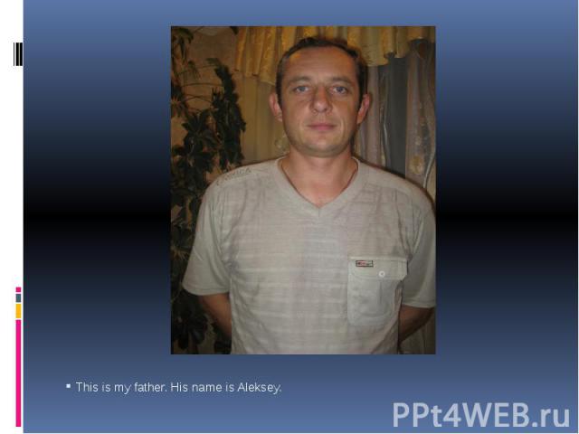 This is my father. His name is Aleksey. This is my father. His name is Aleksey.