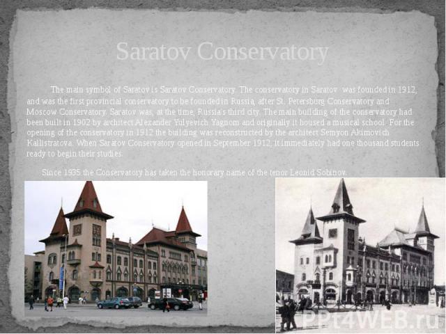 Saratov Conservatory The main symbol of Saratov is Saratov Conservatory. The conservatory in Saratov was founded in 1912, and was the first provincial conservatory to be founded in Russia, after St. Petersburg Conservatory and Moscow Conservato…
