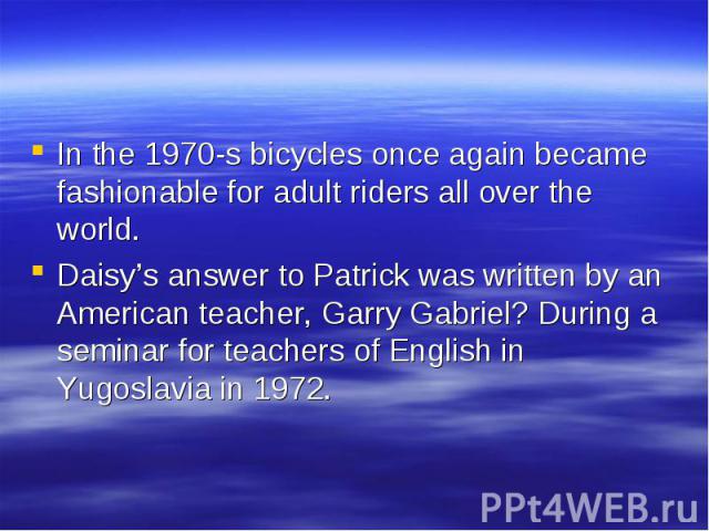 In the 1970-s bicycles once again became fashionable for adult riders all over the world. In the 1970-s bicycles once again became fashionable for adult riders all over the world. Daisy’s answer to Patrick was written by an American teacher, Garry G…