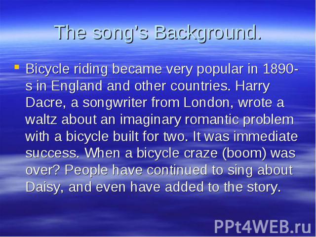 Bicycle riding became very popular in 1890-s in England and other countries. Harry Dacre, a songwriter from London, wrote a waltz about an imaginary romantic problem with a bicycle built for two. It was immediate success. When a bicycle craze (boom)…