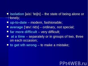 isolation [aisә’lei∫n] – the state of being alone or lonely; isolation [aisә’lei