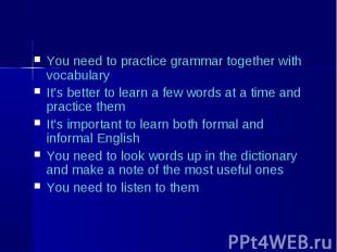 You need to practice grammar together with vocabulary You need to practice gramm