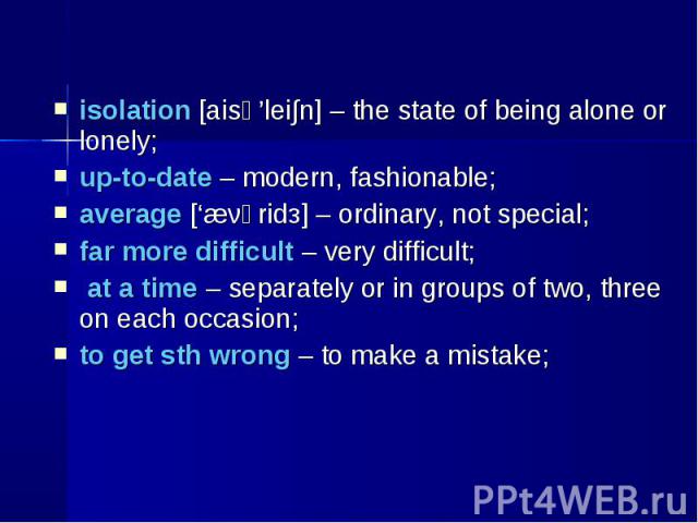 isolation [aisә’lei∫n] – the state of being alone or lonely; isolation [aisә’lei∫n] – the state of being alone or lonely; up-to-date – modern, fashionable; average [‘æνәridз] – ordinary, not special; far more difficult – very difficult; at a time – …