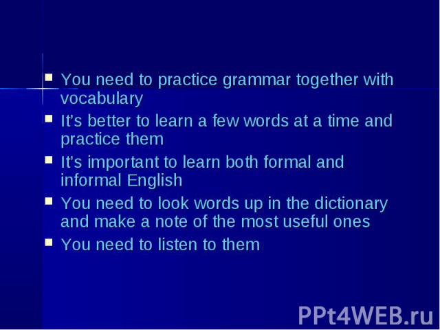 You need to practice grammar together with vocabulary You need to practice grammar together with vocabulary It’s better to learn a few words at a time and practice them It’s important to learn both formal and informal English You need to look words …