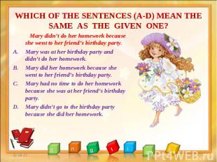 Mary didn’t do her homework because she went to her friend’s birthday party. Mar