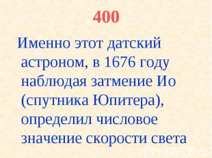 400 Именно этот датский астроном, в 1676 году наблюдая затмение Ио (спутника Юпи