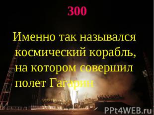 300 Именно так назывался космический корабль, на котором совершил полет Гагарин