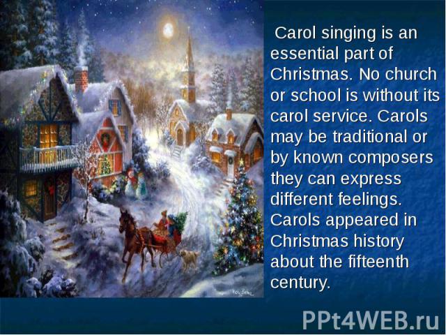 Carol singing is an essential part of Christmas. No church or school is without its carol service. Carols may be traditional or by known composers they can express different feelings. Carols appeared in Christmas history about the fifteenth century.…