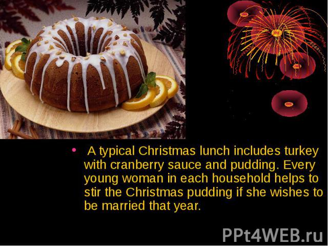 A typical Christmas lunch includes turkey with cranberry sauce and pudding. Every young woman in each household helps to stir the Christmas pudding if she wishes to be married that year. A typical Christmas lunch includes turkey with cranberry sauce…