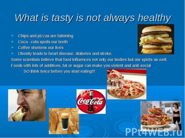 What is tasty is not always healthy Chips and pizzas are fattening Coca –cola spoils our teeth Coffee shortens our lives Obesity leads to heart disease. diabetes and stroke. Some scientists believe that food influences not only our bodies but our sp…