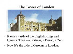 The Tower of London It was a castle of the English Kings and Queens. Then – a Fo