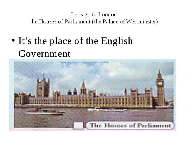 Let’s go to London the Houses of Parliament (the Palace of Westminster) It’s the place of the English Government