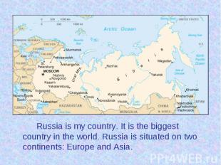 Russia is my country. It is the biggest country in the world. Russia is situated