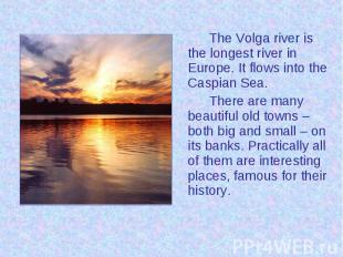 The Volga river is the longest river in Europe. It flows into the Caspian Sea. T