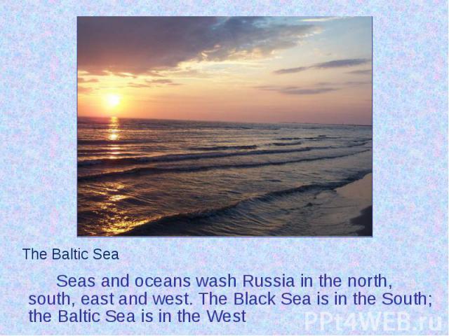Seas and oceans wash Russia in the north, south, east and west. The Black Sea is in the South; the Baltic Sea is in the West Seas and oceans wash Russia in the north, south, east and west. The Black Sea is in the South; the Baltic Sea is in the West
